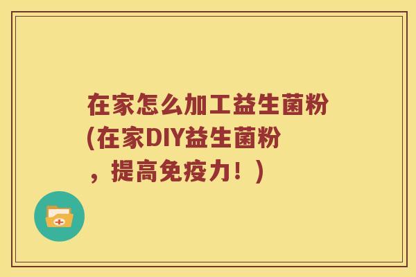在家怎么加工益生菌粉(在家DIY益生菌粉，提高免疫力！)