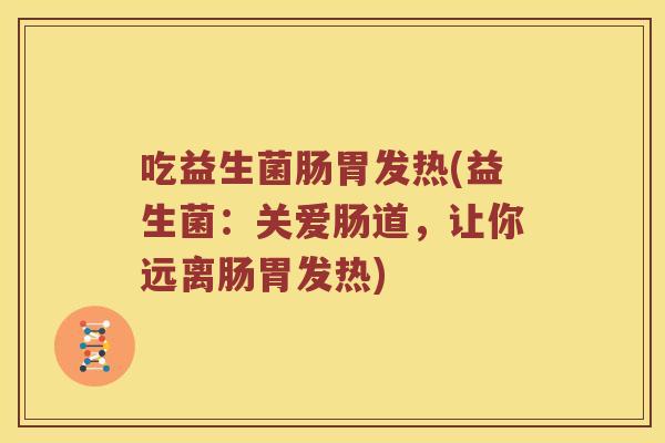 吃益生菌肠胃发热(益生菌：关爱肠道，让你远离肠胃发热)