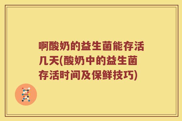啊酸奶的益生菌能存活几天(酸奶中的益生菌存活时间及保鲜技巧) 啊酸奶的益生菌能存活几天(酸奶中的益生菌存活时间及保鲜技巧)
