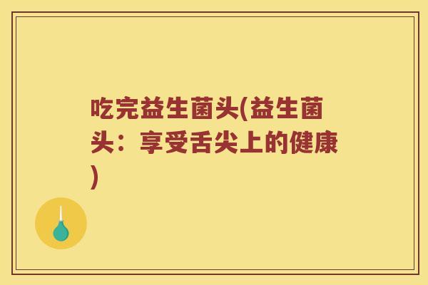 吃完益生菌头(益生菌头：享受舌尖上的健康)