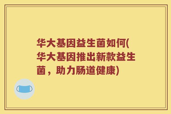 华大基因益生菌如何(华大基因推出新款益生菌，助力肠道健康)