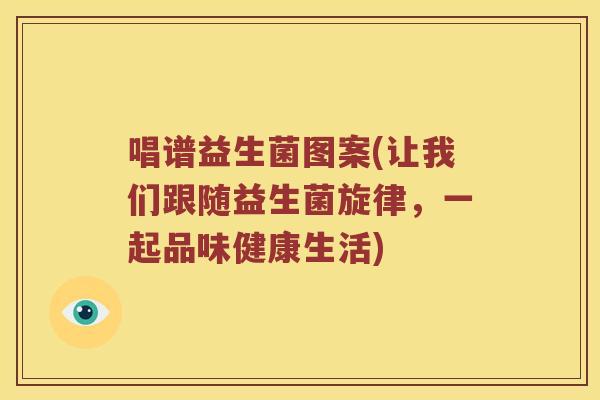 唱谱益生菌图案(让我们跟随益生菌旋律，一起品味健康生活)