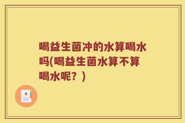 喝益生菌冲的水算喝水吗(喝益生菌水算不算喝水呢？)