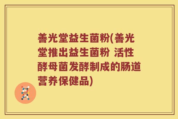 善光堂益生菌粉(善光堂推出益生菌粉 活性酵母菌发酵制成的肠道营养保健品)