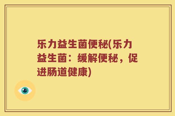乐力益生菌便秘(乐力益生菌：缓解便秘，促进肠道健康)