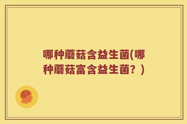 哪种蘑菇含益生菌(哪种蘑菇富含益生菌？)
