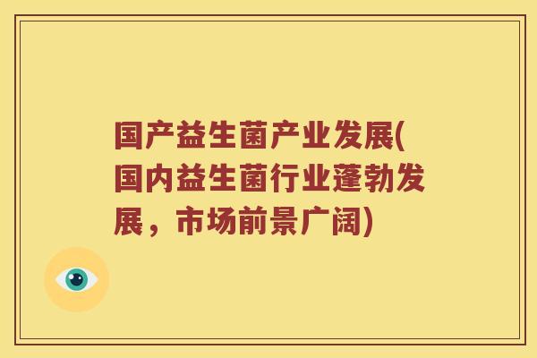 国产益生菌产业发展(国内益生菌行业蓬勃发展，市场前景广阔)