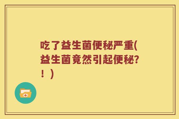 吃了益生菌便秘严重(益生菌竟然引起便秘？！)