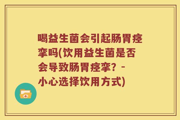 喝益生菌会引起肠胃痉挛吗(饮用益生菌是否会导致肠胃痉挛？- 小心选择饮用方式)