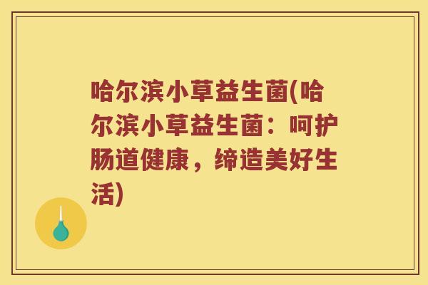 哈尔滨小草益生菌(哈尔滨小草益生菌:呵护肠道健康,缔造美好生活) 哈尔滨小草益生菌(哈尔滨小草益生菌:呵护肠道健康,缔造美好生活)