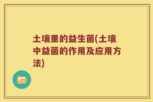土壤里的益生菌(土壤中益菌的作用及应用方法)