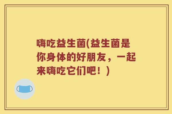 嗨吃益生菌(益生菌是你身体的好朋友,一起来嗨吃它们吧!) 嗨吃益生菌(益生菌是你身体的好朋友,一起来嗨吃它们吧!)