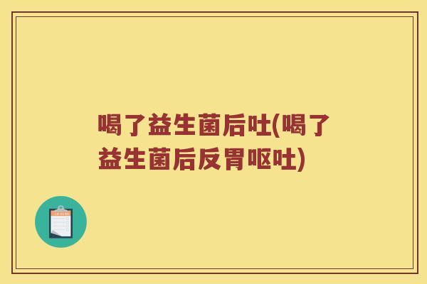 喝了益生菌后吐(喝了益生菌后反胃)