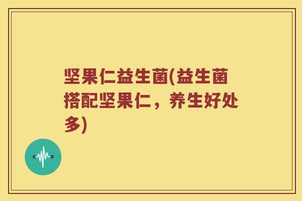 坚果仁益生菌(益生菌搭配坚果仁,养生好处多) 坚果仁益生菌(益生菌搭配坚果仁,养生好处多)