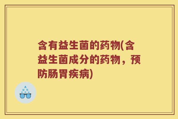 含有益生菌的药物(含益生菌成分的药物，预防肠胃疾病)