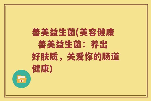 善美益生菌(美容健康  善美益生菌：养出好肤质，关爱你的肠道健康)