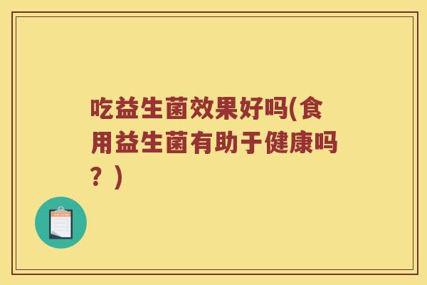 吃益生菌效果好吗(食用益生菌有助于健康吗？)