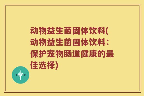动物益生菌固体饮料(动物益生菌固体饮料：保护宠物肠道健康的最佳选择)