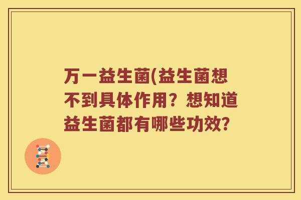 万一益生菌(益生菌想不到具体作用？想知道益生菌都有哪些功效？