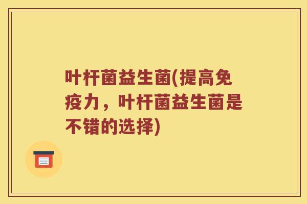 叶杆菌益生菌(提高力，叶杆菌益生菌是不错的选择)