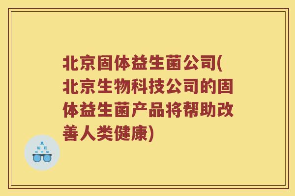 北京固体益生菌公司(北京生物科技公司的固体益生菌产品将帮助改善人类健康) 北京固体益生菌公司(北京生物科技公司的固体益生菌产品将帮助改善人类健康)