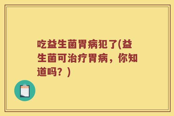 吃益生菌胃病犯了(益生菌可治疗胃病，你知道吗？)