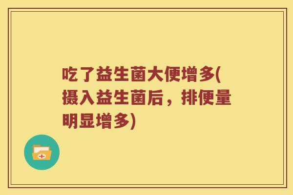 吃了益生菌大便增多(摄入益生菌后，排便量明显增多)