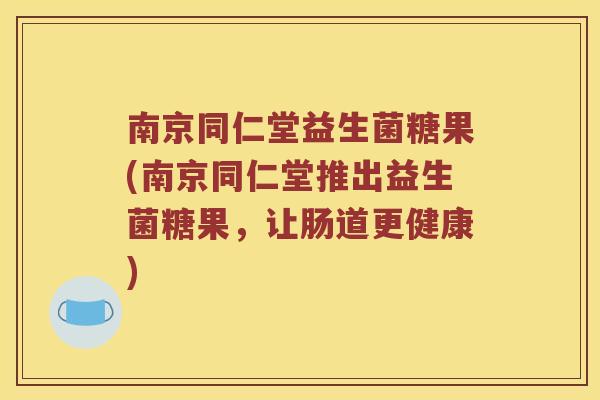 南京同仁堂益生菌糖果(南京同仁堂推出益生菌糖果，让肠道更健康)