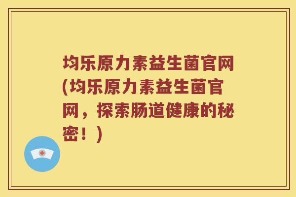 均乐原力素益生菌官网(均乐原力素益生菌官网，探索肠道健康的秘密！)