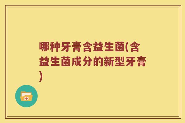 哪种牙膏含益生菌(含益生菌成分的新型牙膏) 哪种牙膏含益生菌(含益生菌成分的新型牙膏)