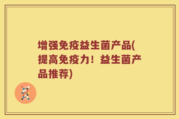 增强免疫益生菌产品(提高免疫力！益生菌产品推荐)