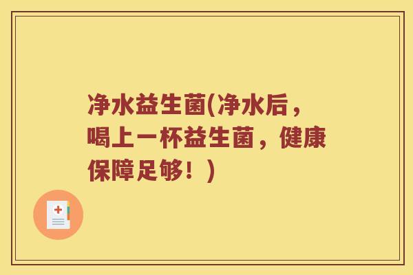 净水益生菌(净水后，喝上一杯益生菌，健康保障足够！)