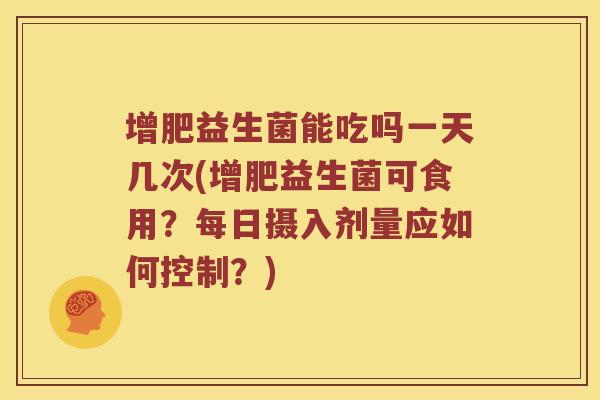 增肥益生菌能吃吗一天几次(增肥益生菌可食用?每日摄入剂量应如何控制?) 增肥益生菌能吃吗一天几次(增肥益生菌可食用?每日摄入剂量应如何控制?)