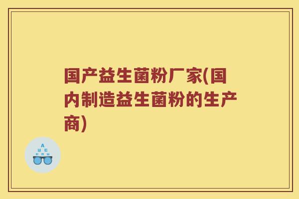 国产益生菌粉厂家(国内制造益生菌粉的生产商)