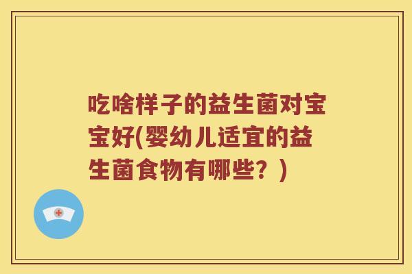 吃啥样子的益生菌对宝宝好(婴幼儿适宜的益生菌食物有哪些？)