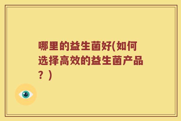 哪里的益生菌好(如何选择高效的益生菌产品?) 哪里的益生菌好(如何选择高效的益生菌产品?)