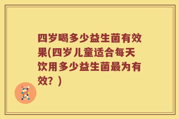 四岁喝多少益生菌有效果(四岁儿童适合每天饮用多少益生菌最为有效？)