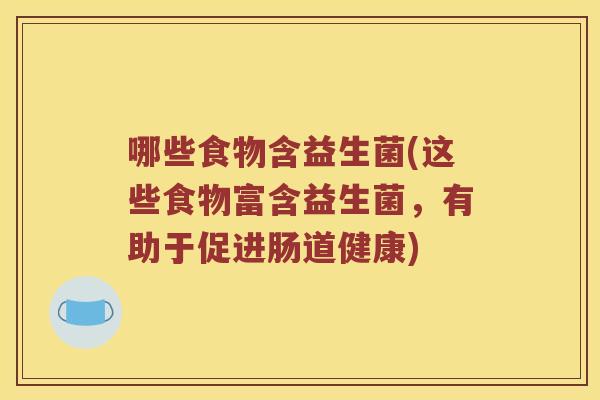 哪些食物含益生菌(这些食物富含益生菌,有助于促进肠道健康) 哪些食物含益生菌(这些食物富含益生菌,有助于促进肠道健康)