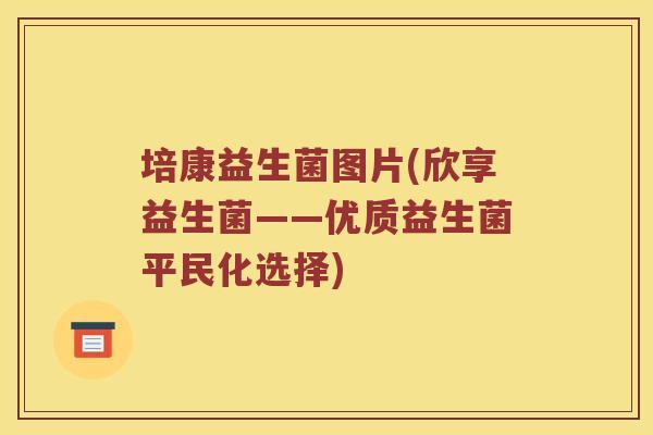 培康益生菌图片(欣享益生菌——优质益生菌平民化选择)