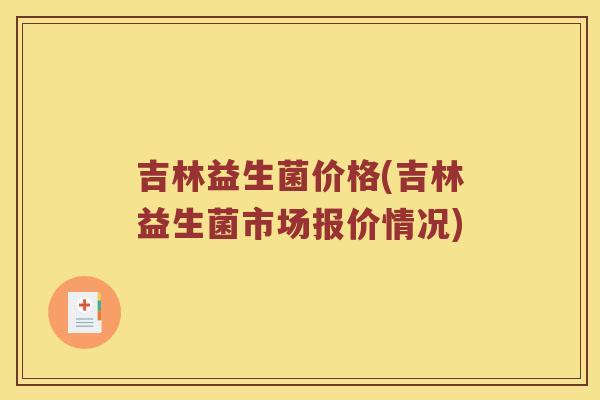 吉林益生菌价格(吉林益生菌市场报价情况)