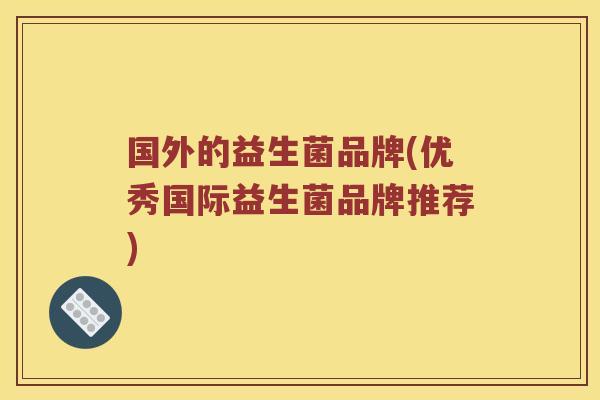 国外的益生菌品牌(优秀国际益生菌品牌推荐)