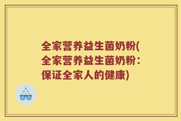 全家营养益生菌奶粉(全家营养益生菌奶粉:保证全家人的健康) 全家营养益生菌奶粉(全家营养益生菌奶粉:保证全家人的健康)