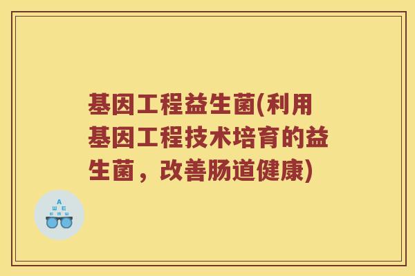 基因工程益生菌(利用基因工程技术培育的益生菌，改善肠道健康)
