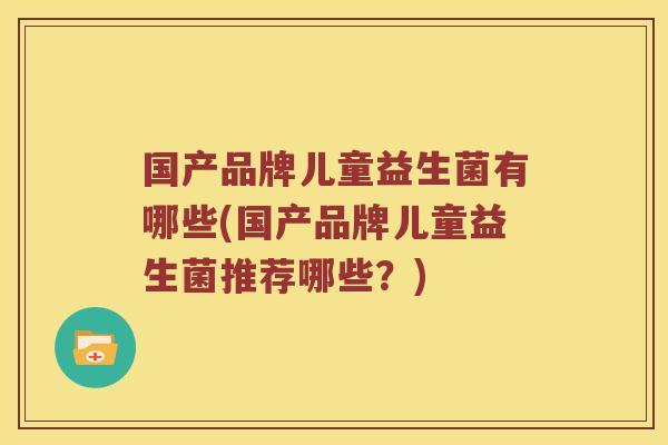 国产品牌儿童益生菌有哪些(国产品牌儿童益生菌推荐哪些？)