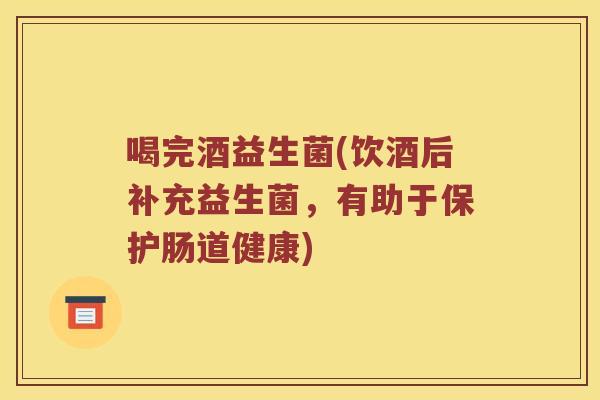 喝完酒益生菌(饮酒后补充益生菌，有助于保护肠道健康)