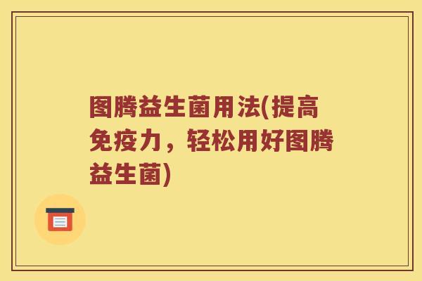 图腾益生菌用法(提高免疫力，轻松用好图腾益生菌)