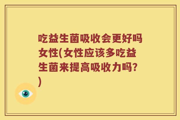 吃益生菌吸收会更好吗女性(女性应该多吃益生菌来提高吸收力吗？)