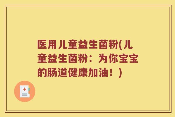 医用儿童益生菌粉(儿童益生菌粉：为你宝宝的肠道健康加油！)