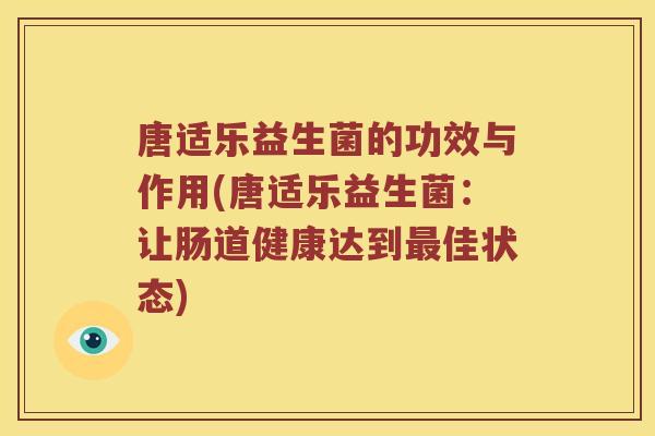 唐适乐益生菌的功效与作用(唐适乐益生菌：让肠道健康达到最佳状态)