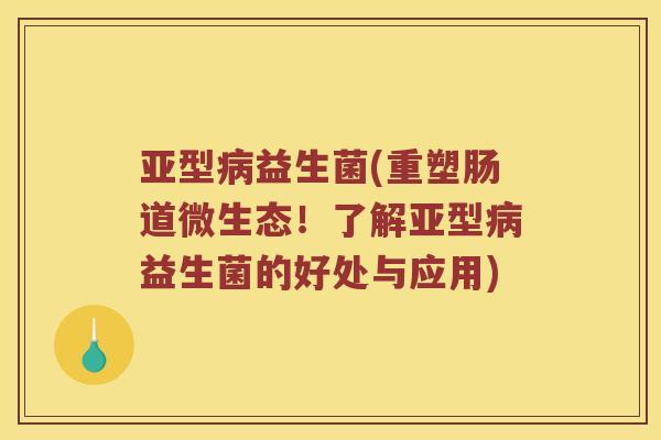 亚型病益生菌(重塑肠道微生态！了解亚型病益生菌的好处与应用)